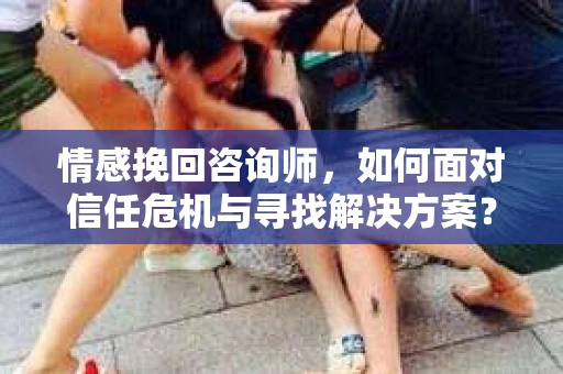 情感挽回咨询师，如何面对信任危机与寻找解决方案？