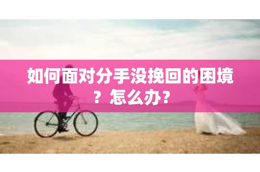如何面对分手没挽回的困境？怎么办？