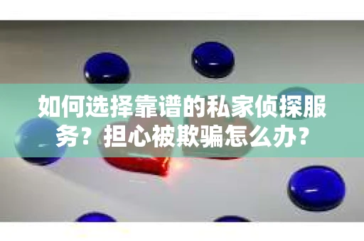 如何选择靠谱的私家侦探服务？担心被欺骗怎么办？