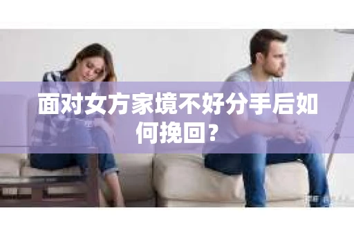 面对女方家境不好分手后如何挽回？