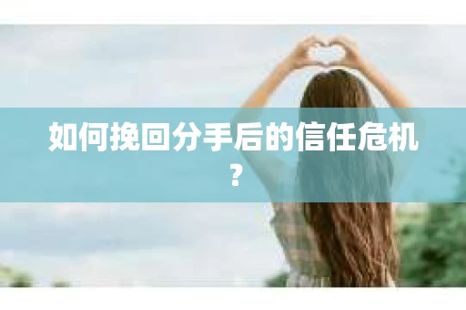 如何挽回分手后的信任危机？