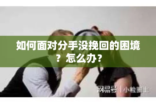 如何面对分手没挽回的困境？怎么办？