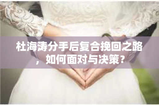 杜海涛分手后复合挽回之路，如何面对与决策？
