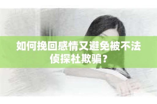 如何挽回感情又避免被不法侦探社欺骗？