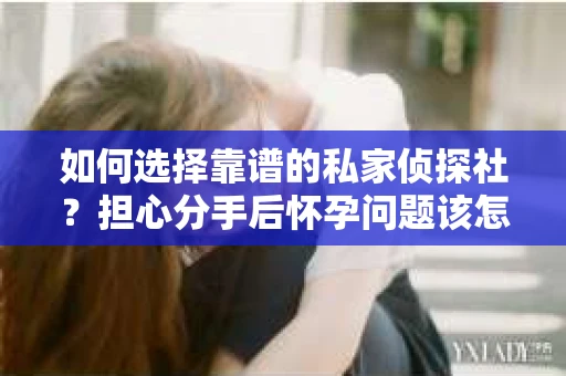 如何选择靠谱的私家侦探社?担心分手后怀孕问题该怎么办? 如何选择靠谱的私家侦探社?担心分手后怀孕问题该怎么办?