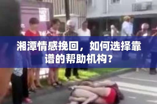 湘潭情感挽回,如何选择靠谱的帮助机构? 湘潭情感挽回,如何选择靠谱的帮助机构?