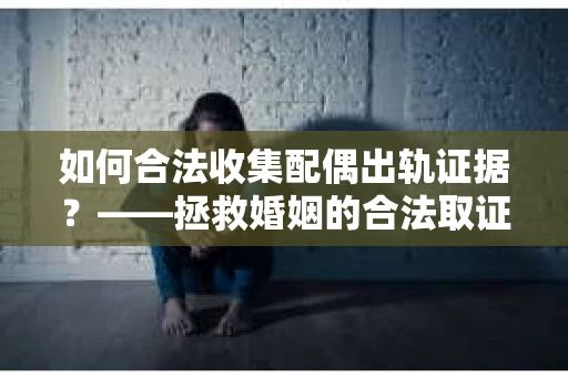 如何合法收集配偶出轨证据？——拯救婚姻的合法取证记