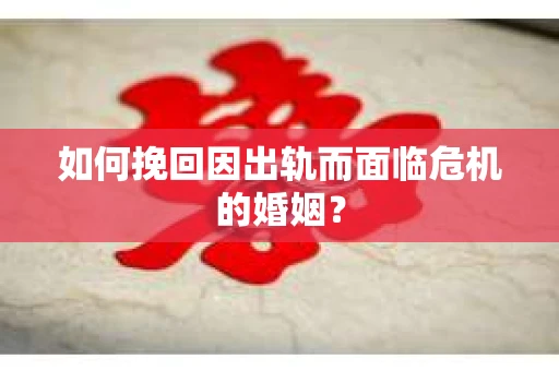 如何挽回因出轨而面临危机的婚姻？