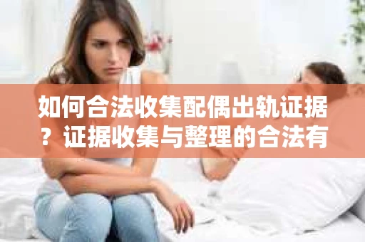 如何合法收集配偶出轨证据？证据收集与整理的合法有效策略