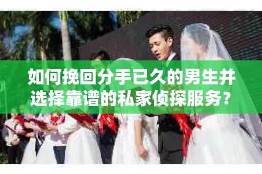 如何挽回分手已久的男生并选择靠谱的私家侦探服务？