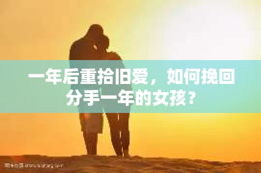 一年后重拾旧爱,如何挽回分手一年的女孩? 一年后重拾旧爱,如何挽回分手一年的女孩?
