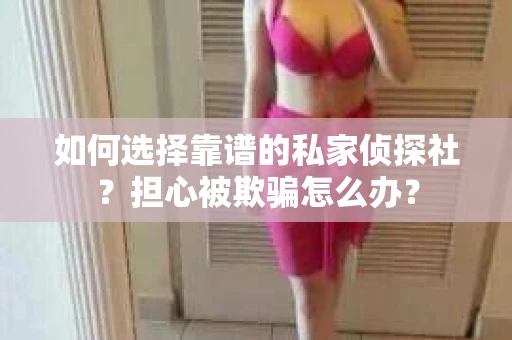 如何选择靠谱的私家侦探社？担心被欺骗怎么办？