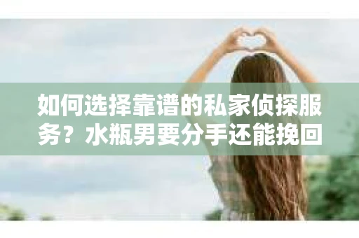 如何选择靠谱的私家侦探服务？水瓶男要分手还能挽回吗？