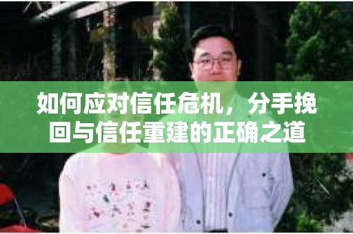 如何应对信任危机，分手挽回与信任重建的正确之道
