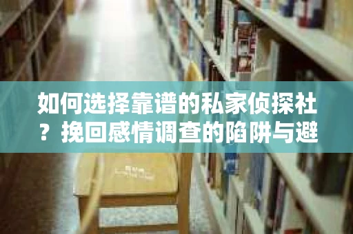 如何选择靠谱的私家侦探社?挽回感情调查的陷阱与避坑指南 如何选择靠谱的私家侦探社?挽回感情调查的陷阱与避坑指南