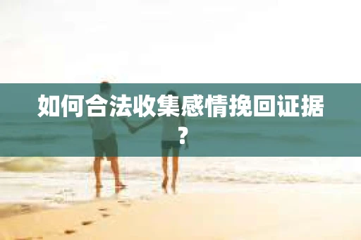 如何合法收集感情挽回证据？