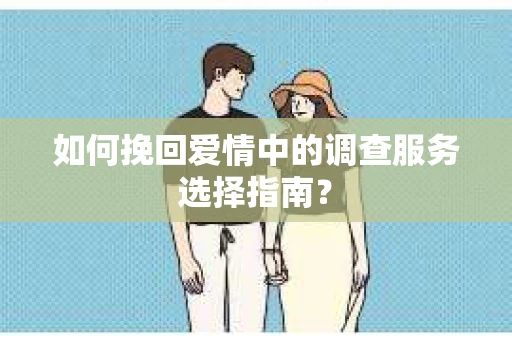 如何挽回爱情中的调查服务选择指南？