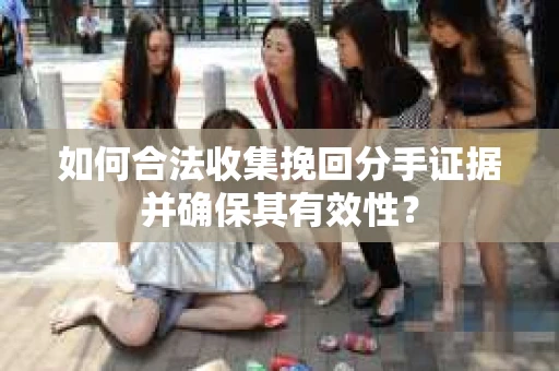 如何合法收集挽回分手证据并确保其有效性？
