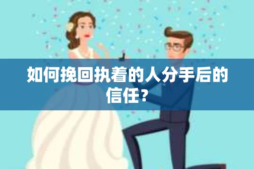 如何挽回执着的人分手后的信任? 如何挽回执着的人分手后的信任?