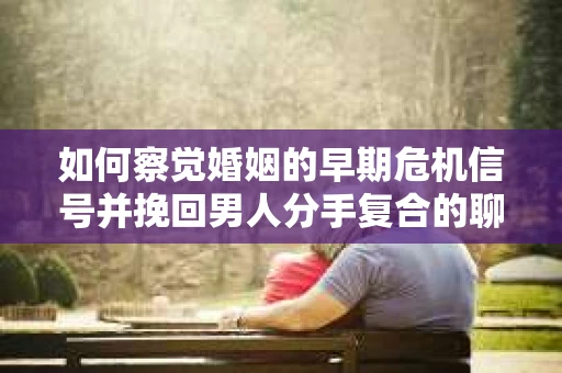 如何察觉婚姻的早期危机信号并挽回男人分手复合的聊天技巧？