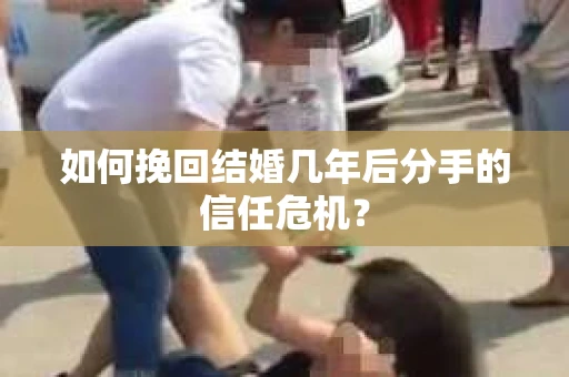 如何挽回结婚几年后分手的信任危机? 如何挽回结婚几年后分手的信任危机?