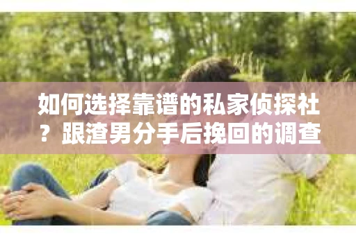 如何选择靠谱的私家侦探社？跟渣男分手后挽回的调查服务怎么办？