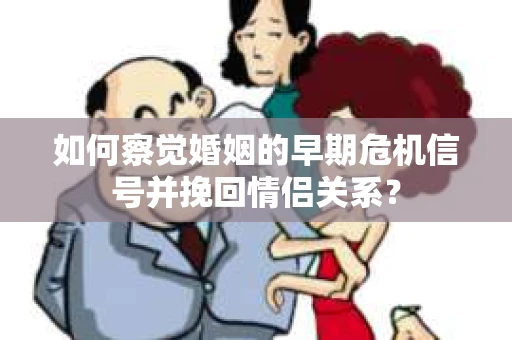 如何察觉婚姻的早期危机信号并挽回情侣关系？
