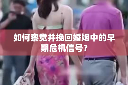 如何察觉并挽回婚姻中的早期危机信号？