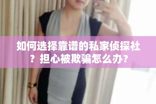 如何选择靠谱的私家侦探社?担心被欺骗怎么办? 如何选择靠谱的私家侦探社?担心被欺骗怎么办?