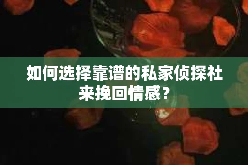 如何选择靠谱的私家侦探社来挽回情感? 如何选择靠谱的私家侦探社来挽回情感?
