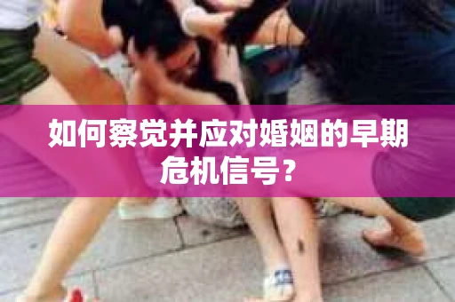 如何察觉并应对婚姻的早期危机信号? 如何察觉并应对婚姻的早期危机信号?