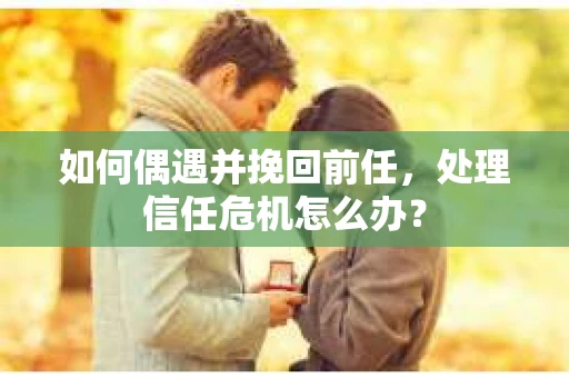如何偶遇并挽回前任，处理信任危机怎么办？