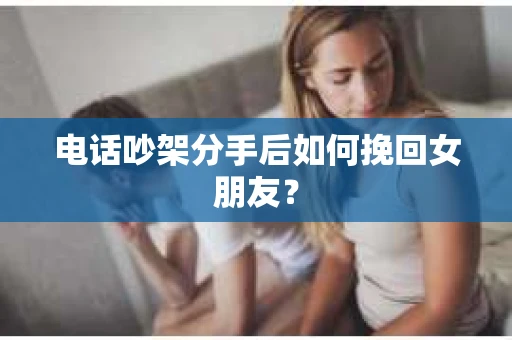 电话吵架分手后如何挽回女朋友? 电话吵架分手后如何挽回女朋友?