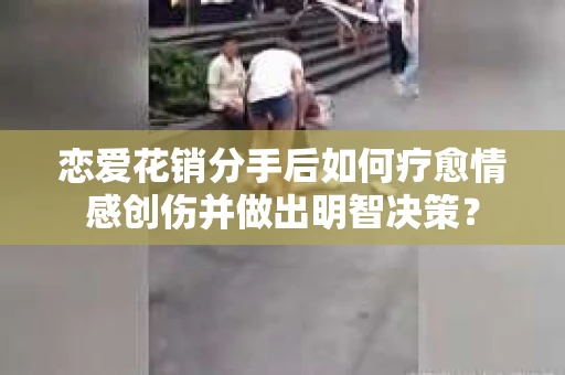 恋爱花销分手后如何疗愈情感创伤并做出明智决策？