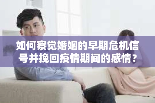 如何察觉婚姻的早期危机信号并挽回疫情期间的感情？