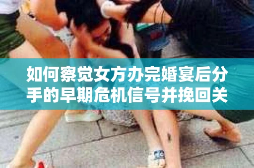 如何察觉女方办完婚宴后分手的早期危机信号并挽回关系? 如何察觉女方办完婚宴后分手的早期危机信号并挽回关系?