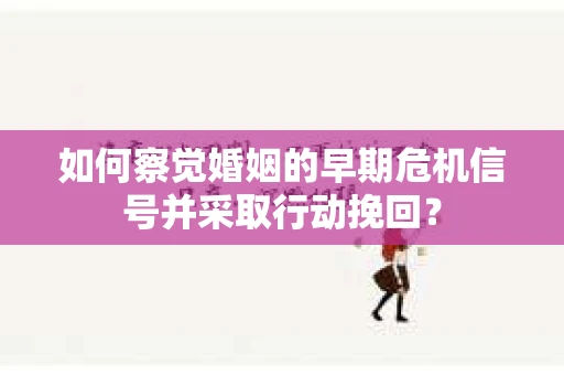 如何察觉婚姻的早期危机信号并采取行动挽回？