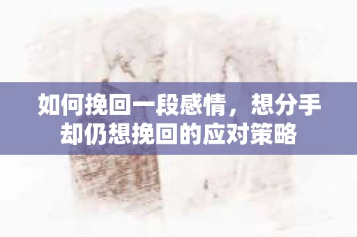 如何挽回一段感情，想分手却仍想挽回的应对策略