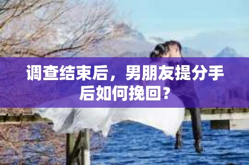 调查结束后，男朋友提分手后如何挽回？