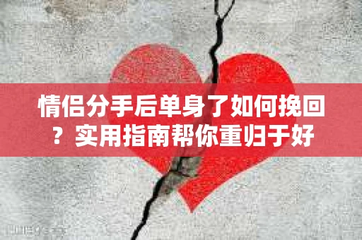 情侣分手后单身了如何挽回？实用指南帮你重归于好