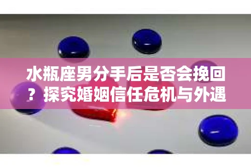 水瓶座男分手后是否会挽回？探究婚姻信任危机与外遇嫌疑的应对策略