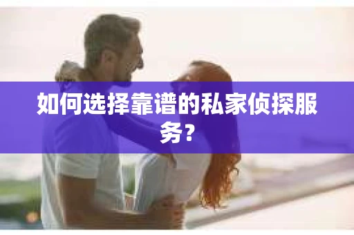 如何选择靠谱的私家侦探服务？