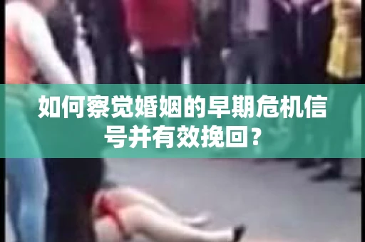 如何察觉婚姻的早期危机信号并有效挽回？