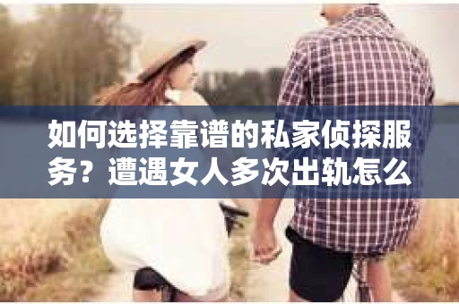 如何选择靠谱的私家侦探服务？遭遇女人多次出轨怎么办？