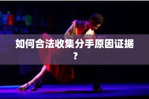如何合法收集分手原因证据？