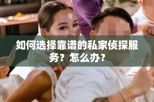 如何选择靠谱的私家侦探服务？怎么办？