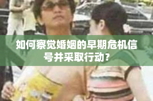 如何察觉婚姻的早期危机信号并采取行动？