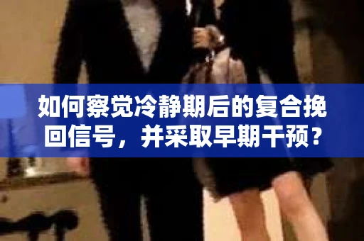 如何察觉冷静期后的复合挽回信号，并采取早期干预？
