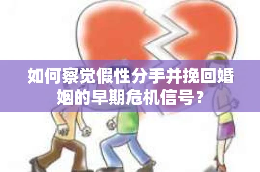 如何察觉假性分手并挽回婚姻的早期危机信号？
