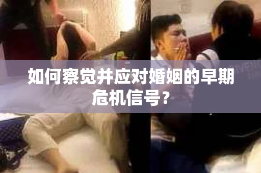 如何察觉并应对婚姻的早期危机信号？